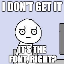 I DON'T GET IT IT'S THE FONT, RIGHT? | made w/ Imgflip meme maker
