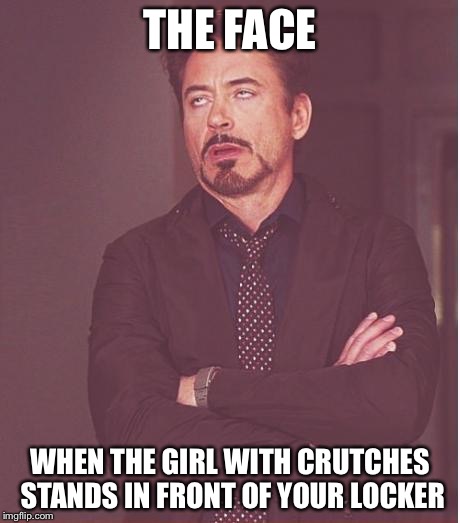 Face You Make Robert Downey Jr Meme | THE FACE WHEN THE GIRL WITH CRUTCHES STANDS IN FRONT OF YOUR LOCKER | image tagged in memes,face you make robert downey jr | made w/ Imgflip meme maker