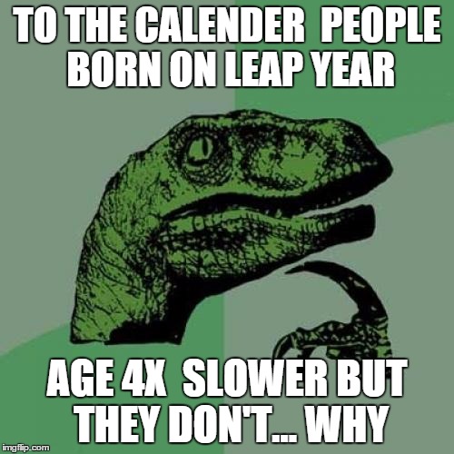 Philosoraptor | TO THE CALENDER  PEOPLE BORN ON LEAP YEAR AGE 4X  SLOWER BUT THEY DON'T... WHY | image tagged in memes,philosoraptor | made w/ Imgflip meme maker