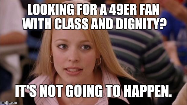 Its Not Going To Happen Meme | LOOKING FOR A 49ER FAN WITH CLASS AND DIGNITY? IT'S NOT GOING TO HAPPEN. | image tagged in memes,its not going to happen | made w/ Imgflip meme maker