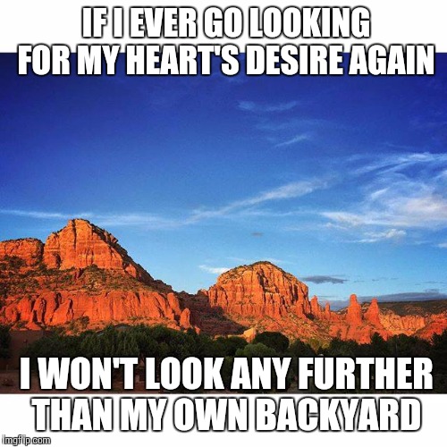 IF I EVER GO LOOKING FOR MY HEART'S DESIRE AGAIN I WON'T LOOK ANY FURTHER THAN MY OWN BACKYARD | image tagged in sedona | made w/ Imgflip meme maker