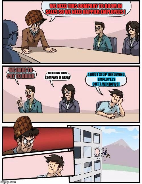 Boardroom Meeting Suggestion | WE NEED THIS COMPANY TO BOOM IN SALES SO WE NEED HAPPIER EMPLOYEES ! WE HAVE TO PAY TO DRINK NOTHING THIS COMPANY IS GREAT ABOUT STOP THROWI | image tagged in memes,boardroom meeting suggestion,scumbag | made w/ Imgflip meme maker