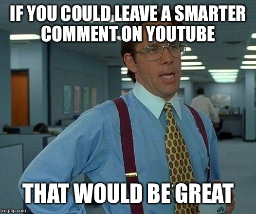 Can't even scroll down anymore without throwing up | IF YOU COULD LEAVE A SMARTER COMMENT ON YOUTUBE THAT WOULD BE GREAT | image tagged in memes,that would be great | made w/ Imgflip meme maker