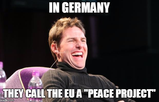 Laughing Tom Cruise | IN GERMANY THEY CALL THE EU A "PEACE PROJECT" | image tagged in laughing tom cruise | made w/ Imgflip meme maker