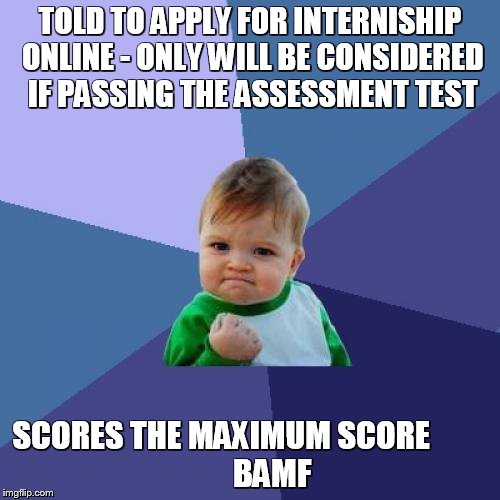 Success Kid Meme | TOLD TO APPLY FOR INTERNISHIP ONLINE - ONLY WILL BE CONSIDERED IF PASSING THE ASSESSMENT TEST SCORES THE MAXIMUM SCORE








       BAMF | image tagged in memes,success kid | made w/ Imgflip meme maker