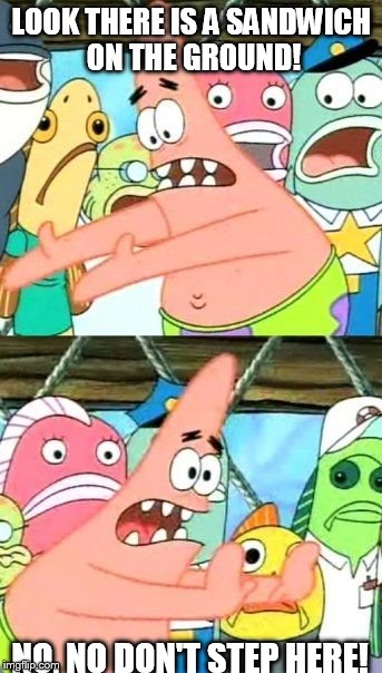Put It Somewhere Else Patrick | LOOK THERE IS A SANDWICH ON THE GROUND! NO, NO DON'T STEP HERE! | image tagged in memes,put it somewhere else patrick | made w/ Imgflip meme maker