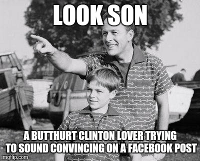 Look Son Meme | LOOK SON A BUTTHURT CLINTON LOVER TRYING TO SOUND CONVINCING ON A FACEBOOK POST | image tagged in look son | made w/ Imgflip meme maker