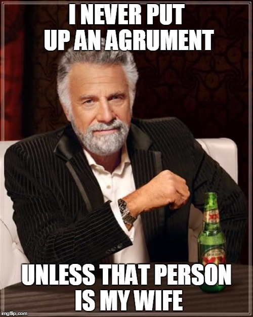 The Most Interesting Man In The World | I NEVER PUT UP AN AGRUMENT UNLESS THAT PERSON IS MY WIFE | image tagged in memes,the most interesting man in the world | made w/ Imgflip meme maker