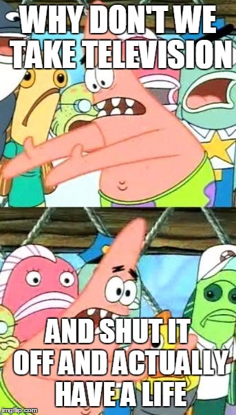 Put It Somewhere Else Patrick | WHY DON'T WE TAKE TELEVISION AND SHUT IT OFF AND ACTUALLY HAVE A LIFE | image tagged in memes,put it somewhere else patrick | made w/ Imgflip meme maker