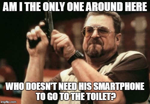 Am I The Only One Around Here | AM I THE ONLY ONE AROUND HERE WHO DOESN'T NEED HIS SMARTPHONE TO GO TO THE TOILET? | image tagged in memes,am i the only one around here | made w/ Imgflip meme maker