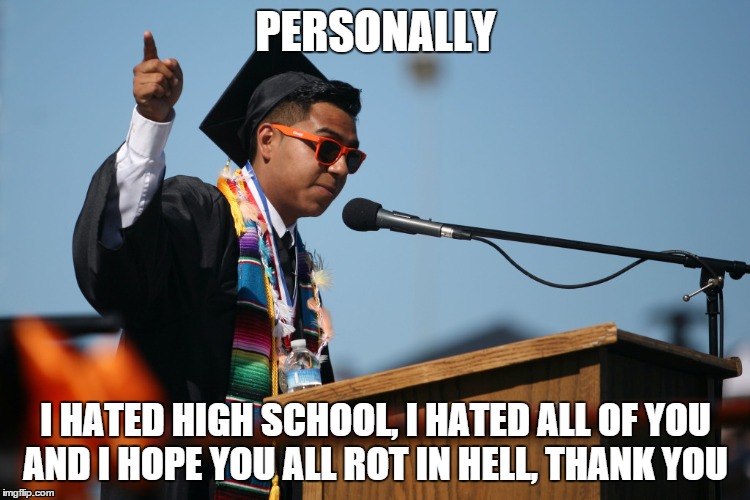 an honest graduation speech | PERSONALLY I HATED HIGH SCHOOL, I HATED ALL OF YOU AND I HOPE YOU ALL ROT IN HELL, THANK YOU | image tagged in graduation | made w/ Imgflip meme maker