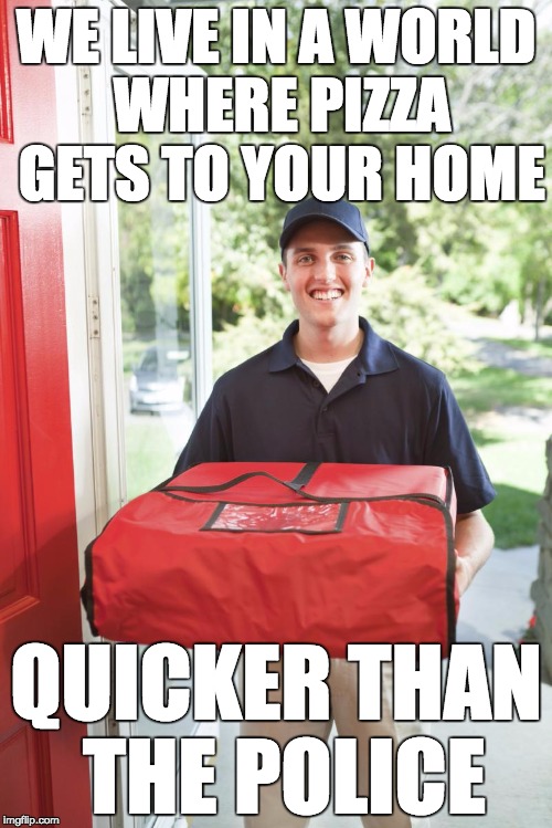 pizza delivery man | WE LIVE IN A WORLD WHERE PIZZA GETS TO YOUR HOME QUICKER THAN THE POLICE | image tagged in pizza delivery man | made w/ Imgflip meme maker