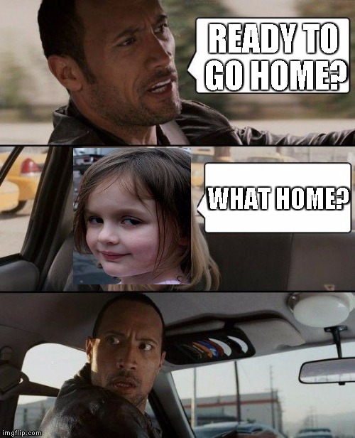 The Rock Driving Meme | READY TO GO HOME? WHAT HOME? | image tagged in memes,the rock driving,disaster girl | made w/ Imgflip meme maker