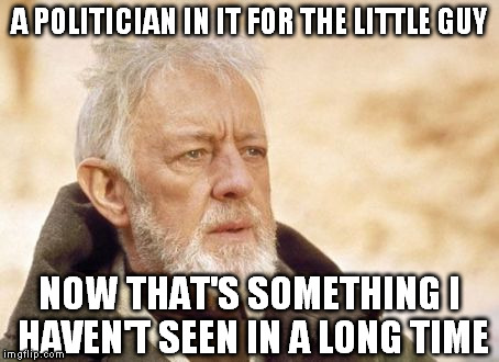 Obi Wan Kenobi Meme | A POLITICIAN IN IT FOR THE LITTLE GUY NOW THAT'S SOMETHING I HAVEN'T SEEN IN A LONG TIME | image tagged in memes,obi wan kenobi | made w/ Imgflip meme maker