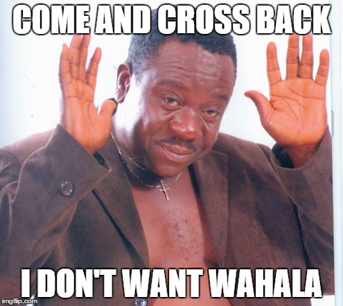 COME AND CROSS BACK I DON'T WANT WAHALA | made w/ Imgflip meme maker