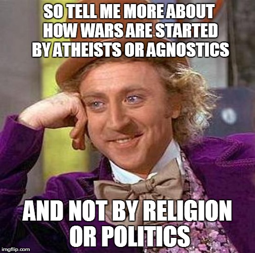 Creepy Condescending Wonka Meme | SO TELL ME MORE ABOUT HOW WARS ARE STARTED BY ATHEISTS OR AGNOSTICS AND NOT BY RELIGION OR POLITICS | image tagged in memes,creepy condescending wonka | made w/ Imgflip meme maker