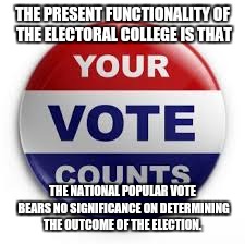 Vote | THE PRESENT FUNCTIONALITY OF THE ELECTORAL COLLEGE IS THAT THE NATIONAL POPULAR VOTE BEARS NO SIGNIFICANCE ON DETERMINING THE OUTCOME OF THE | image tagged in vote | made w/ Imgflip meme maker