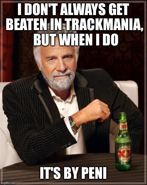 The Most Interesting Man In The World Meme | I DON'T ALWAYS GET BEATEN IN TRACKMANIA, 
BUT WHEN I DO IT'S BY PENI | image tagged in memes,the most interesting man in the world | made w/ Imgflip meme maker