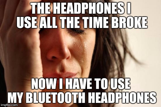 Yes This Is A Problem | THE HEADPHONES I USE ALL THE TIME BROKE NOW I HAVE TO USE MY BLUETOOTH HEADPHONES | image tagged in memes,first world problems | made w/ Imgflip meme maker