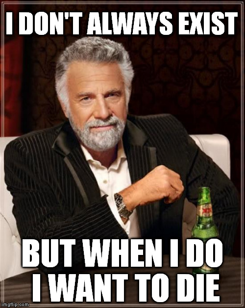 The Most Interesting Man In The World Meme | I DON'T ALWAYS EXIST BUT WHEN I DO I WANT TO DIE | image tagged in memes,the most interesting man in the world | made w/ Imgflip meme maker