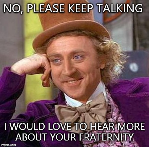 Creepy Condescending Wonka | NO, PLEASE KEEP TALKING I WOULD LOVE TO HEAR MORE ABOUT YOUR FRATERNITY | image tagged in memes,creepy condescending wonka | made w/ Imgflip meme maker
