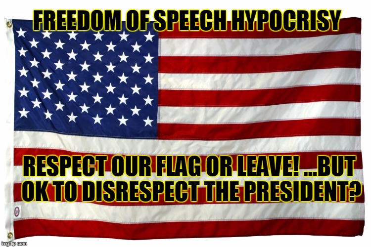 American flag  | FREEDOM OF SPEECH HYPOCRISY RESPECT OUR FLAG OR LEAVE!
...BUT OK TO DISRESPECT THE PRESIDENT? | image tagged in american flag  | made w/ Imgflip meme maker