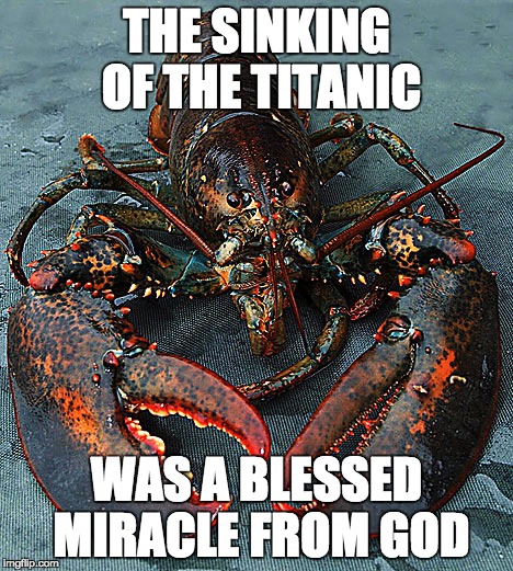 THE SINKING OF THE TITANIC WAS A BLESSED MIRACLE FROM GOD | image tagged in lobster | made w/ Imgflip meme maker