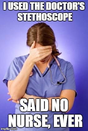 Nurse Facepalm | I USED THE DOCTOR'S STETHOSCOPE SAID NO NURSE, EVER | image tagged in nurse facepalm | made w/ Imgflip meme maker