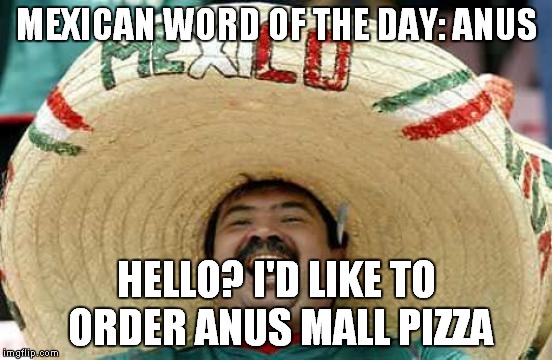 Happy Mexican | MEXICAN WORD OF THE DAY: ANUS HELLO? I'D LIKE TO ORDER ANUS MALL PIZZA | image tagged in happy mexican | made w/ Imgflip meme maker