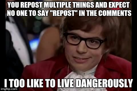 Reposting in a nutshell | YOU REPOST MULTIPLE THINGS AND EXPECT NO ONE TO SAY "REPOST" IN THE COMMENTS I TOO LIKE TO LIVE DANGEROUSLY | image tagged in memes,i too like to live dangerously | made w/ Imgflip meme maker