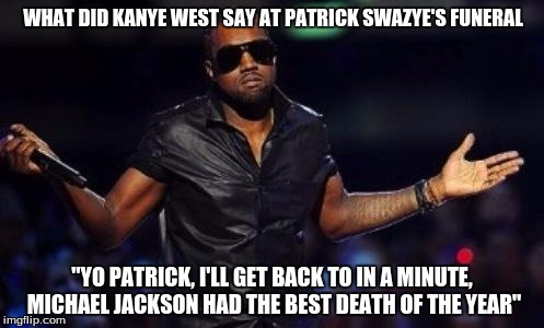 kanye west just saying | WHAT DID KANYE WEST SAY AT PATRICK SWAZYE'S FUNERAL "YO PATRICK, I'LL GET BACK TO IN A MINUTE, MICHAEL JACKSON HAD THE BEST DEATH OF THE YEA | image tagged in kanye west just saying | made w/ Imgflip meme maker
