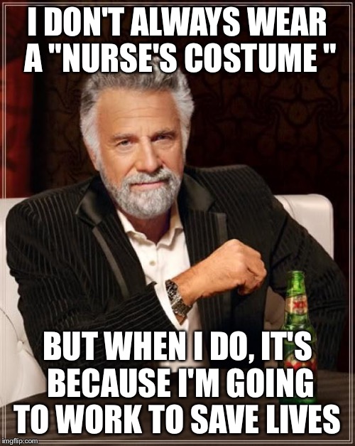 The Most Interesting Man In The World | I DON'T ALWAYS WEAR A "NURSE'S COSTUME " BUT WHEN I DO, IT'S BECAUSE I'M GOING TO WORK TO SAVE LIVES | image tagged in memes,the most interesting man in the world | made w/ Imgflip meme maker