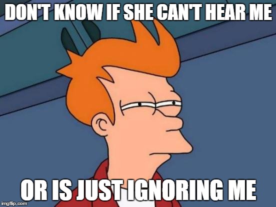 Hurts Though | DON'T KNOW IF SHE CAN'T HEAR ME OR IS JUST IGNORING ME | image tagged in memes,futurama fry | made w/ Imgflip meme maker