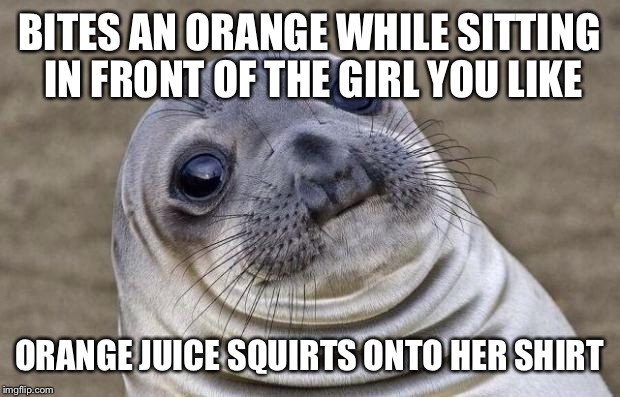 Middle School Relationships | BITES AN ORANGE WHILE SITTING IN FRONT OF THE GIRL YOU LIKE ORANGE JUICE SQUIRTS ONTO HER SHIRT | image tagged in memes,awkward moment sealion | made w/ Imgflip meme maker