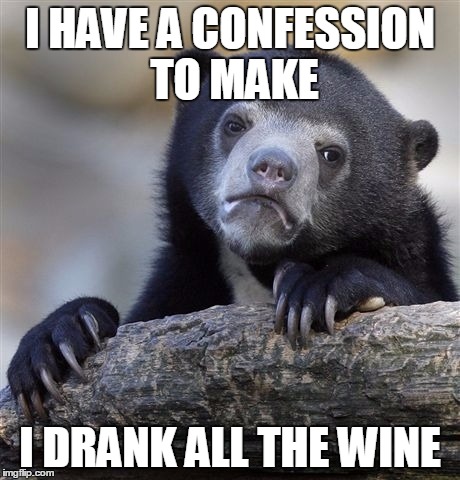 Confession Bear Meme | I HAVE A CONFESSION TO MAKE I DRANK ALL THE WINE | image tagged in memes,confession bear | made w/ Imgflip meme maker