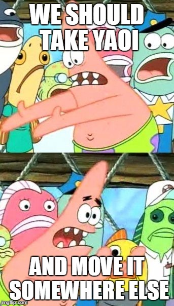 Put It Somewhere Else Patrick Meme | WE SHOULD TAKE YAOI AND MOVE IT SOMEWHERE ELSE | image tagged in memes,put it somewhere else patrick | made w/ Imgflip meme maker