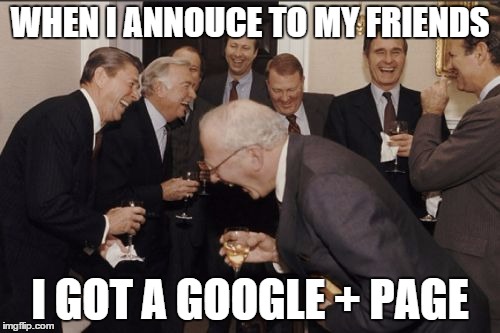 Google + | WHEN I ANNOUCE TO MY FRIENDS I GOT A GOOGLE + PAGE | image tagged in memes | made w/ Imgflip meme maker