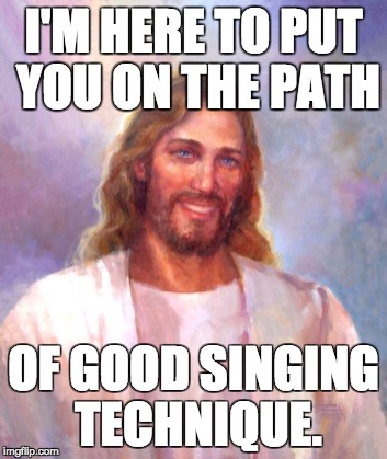 Smiling Jesus Meme | I'M HERE TO PUT YOU ON THE PATH OF GOOD SINGING TECHNIQUE. | image tagged in memes,smiling jesus | made w/ Imgflip meme maker