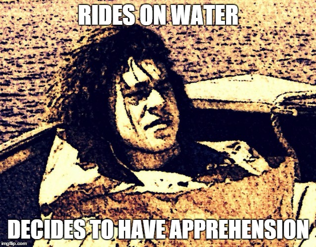 rides on water, decides to have apprehension | RIDES ON WATER DECIDES TO HAVE APPREHENSION | image tagged in rides,on,water,decides,to,have | made w/ Imgflip meme maker