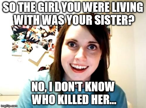 Overly Attached Girlfriend | SO THE GIRL YOU WERE LIVING WITH WAS YOUR SISTER? NO, I DON'T KNOW WHO KILLED HER... | image tagged in memes,overly attached girlfriend | made w/ Imgflip meme maker
