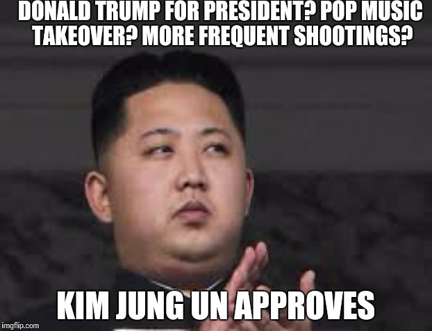 Kim Jung Un Approvez | DONALD TRUMP FOR PRESIDENT? POP MUSIC TAKEOVER? MORE FREQUENT SHOOTINGS? KIM JUNG UN APPROVES | image tagged in kim jong un | made w/ Imgflip meme maker