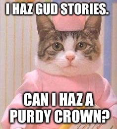 I HAZ GUD STORIES. CAN I HAZ A PURDY CROWN? | image tagged in nurse cat | made w/ Imgflip meme maker