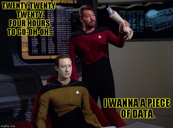 TWENTY TWENTY TWENTY FOUR HOURS TO GO-OH-OH. I WANNA A PIECE OF DATA. | image tagged in riker got datas arm | made w/ Imgflip meme maker