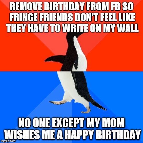 Socially Awesome Awkward Penguin | REMOVE BIRTHDAY FROM FB SO FRINGE FRIENDS DON'T FEEL LIKE THEY HAVE TO WRITE ON MY WALL NO ONE EXCEPT MY MOM WISHES ME A HAPPY BIRTHDAY | image tagged in memes,socially awesome awkward penguin | made w/ Imgflip meme maker