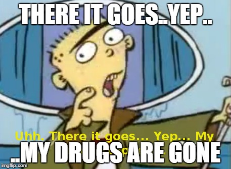 THERE IT GOES..YEP.. ..MY DRUGS ARE GONE | made w/ Imgflip meme maker