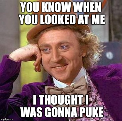 Creepy Puking Wonka | YOU KNOW WHEN YOU LOOKED AT ME I THOUGHT I WAS GONNA PUKE | image tagged in memes,creepy condescending wonka | made w/ Imgflip meme maker