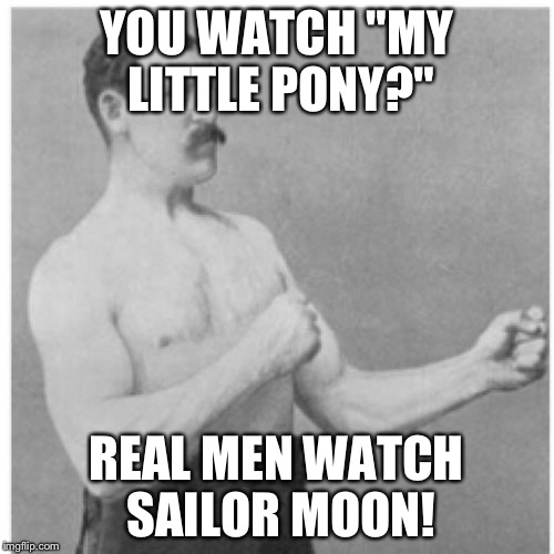 Overly Manly Man Meme | YOU WATCH "MY LITTLE PONY?" REAL MEN WATCH SAILOR MOON! | image tagged in memes,overly manly man | made w/ Imgflip meme maker