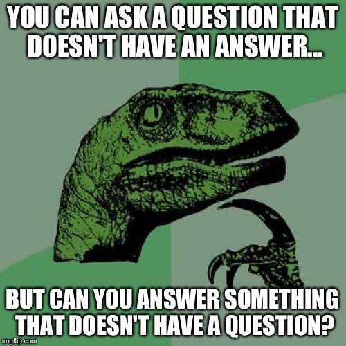 Philosoraptor | YOU CAN ASK A QUESTION THAT DOESN'T HAVE AN ANSWER... BUT CAN YOU ANSWER SOMETHING THAT DOESN'T HAVE A QUESTION? | image tagged in memes,philosoraptor | made w/ Imgflip meme maker