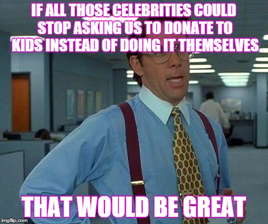 That Would Be Great Meme | IF ALL THOSE CELEBRITIES COULD STOP ASKING US TO DONATE TO KIDS INSTEAD OF DOING IT THEMSELVES THAT WOULD BE GREAT | image tagged in memes,that would be great | made w/ Imgflip meme maker