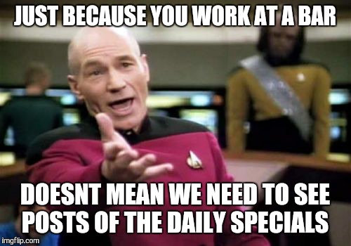 Picard Wtf Meme | JUST BECAUSE YOU WORK AT A BAR DOESNT MEAN WE NEED TO SEE  POSTS OF THE DAILY SPECIALS | image tagged in memes,picard wtf | made w/ Imgflip meme maker